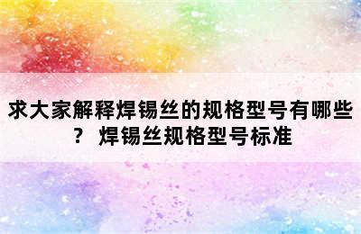 求大家解释焊锡丝的规格型号有哪些？ 焊锡丝规格型号标准